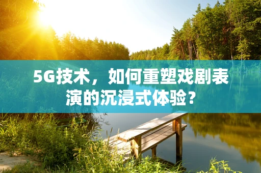 5G技术，如何重塑戏剧表演的沉浸式体验？