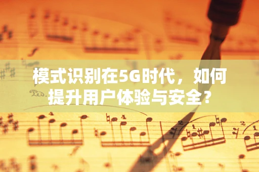 模式识别在5G时代，如何提升用户体验与安全？