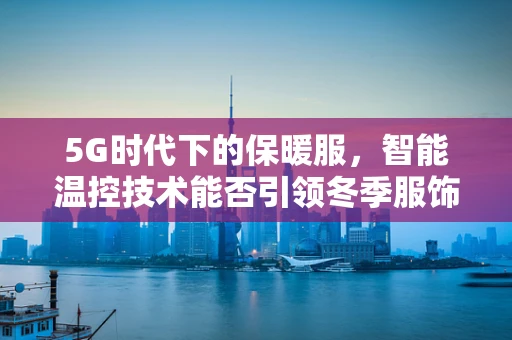 5G时代下的保暖服，智能温控技术能否引领冬季服饰新风尚？