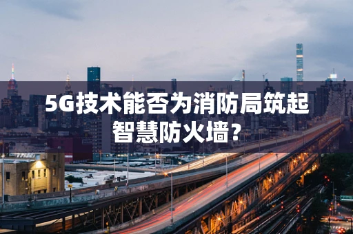 5G技术能否为消防局筑起智慧防火墙？