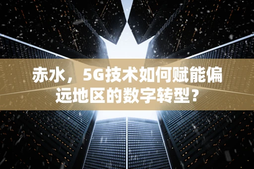 赤水，5G技术如何赋能偏远地区的数字转型？