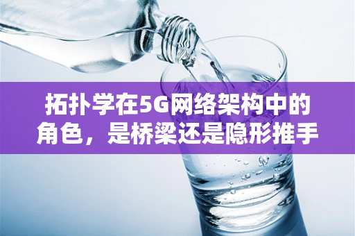 拓扑学在5G网络架构中的角色，是桥梁还是隐形推手？