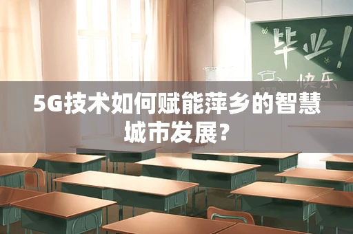 5G技术如何赋能萍乡的智慧城市发展？
