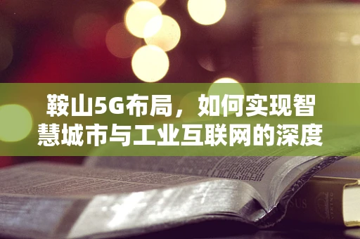 鞍山5G布局，如何实现智慧城市与工业互联网的深度融合？