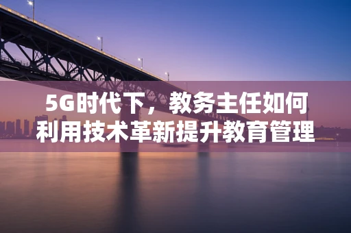 5G时代下，教务主任如何利用技术革新提升教育管理效率？