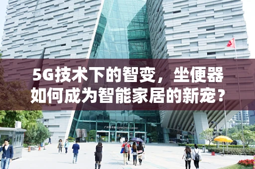 5G技术下的智变，坐便器如何成为智能家居的新宠？
