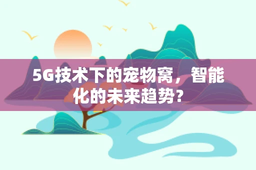 5G技术下的宠物窝，智能化的未来趋势？