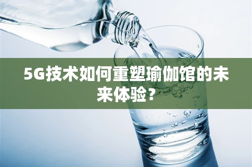5G技术如何重塑瑜伽馆的未来体验？