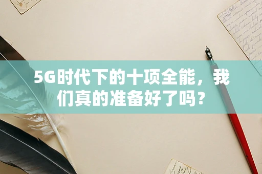 5G时代下的十项全能，我们真的准备好了吗？