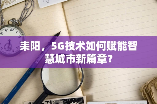 耒阳，5G技术如何赋能智慧城市新篇章？