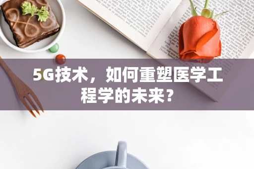 5G技术，如何重塑医学工程学的未来？