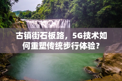 古镇街石板路，5G技术如何重塑传统步行体验？