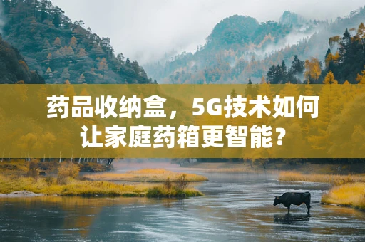药品收纳盒，5G技术如何让家庭药箱更智能？