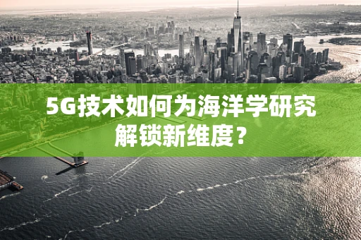 5G技术如何为海洋学研究解锁新维度？