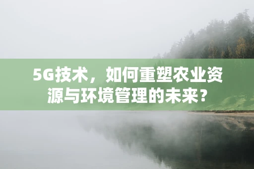 5G技术，如何重塑农业资源与环境管理的未来？
