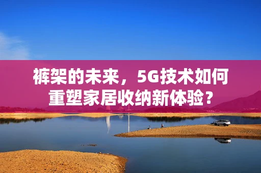 裤架的未来，5G技术如何重塑家居收纳新体验？