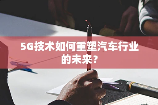 5G技术如何重塑汽车行业的未来？