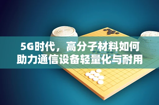 5G时代，高分子材料如何助力通信设备轻量化与耐用性？