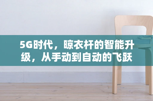 5G时代，晾衣杆的智能升级，从手动到自动的飞跃