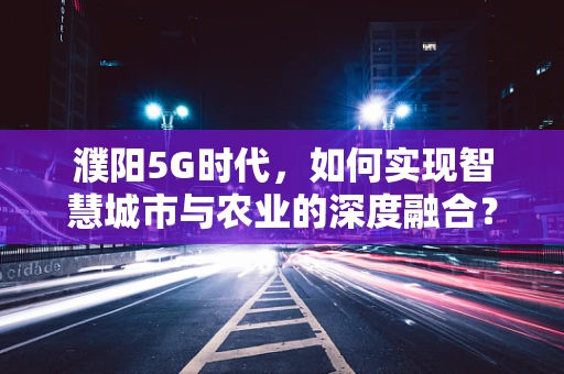 濮阳5G时代，如何实现智慧城市与农业的深度融合？