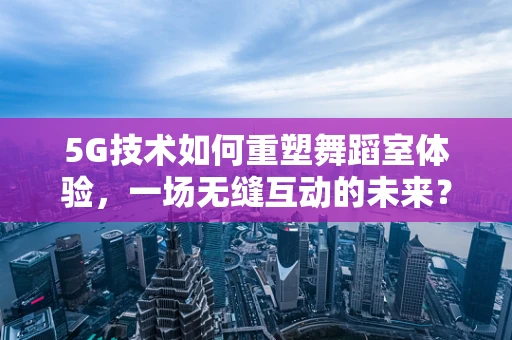 5G技术如何重塑舞蹈室体验，一场无缝互动的未来？