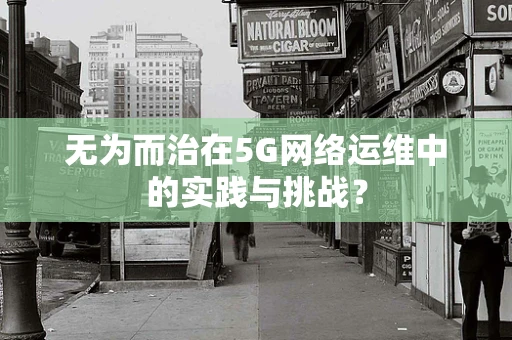 无为而治在5G网络运维中的实践与挑战？