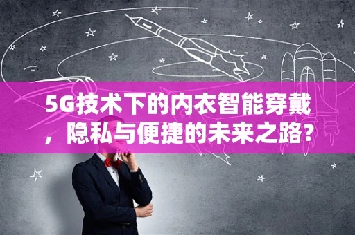 5G技术下的内衣智能穿戴，隐私与便捷的未来之路？