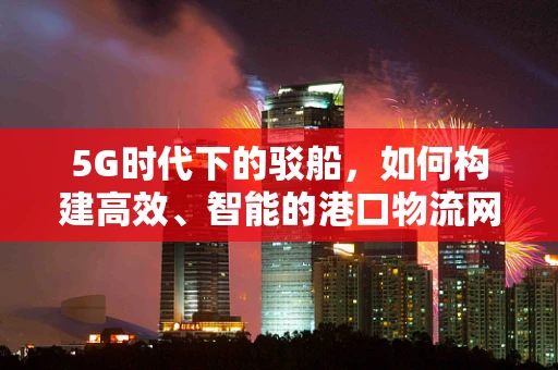 5G时代下的驳船，如何构建高效、智能的港口物流网络？