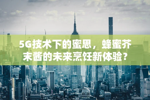 5G技术下的蜜思，蜂蜜芥末酱的未来烹饪新体验？
