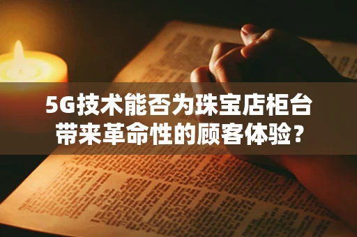 5G技术能否为珠宝店柜台带来革命性的顾客体验？
