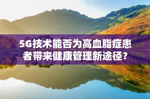 5G技术能否为高血脂症患者带来健康管理新途径？