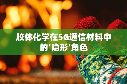 胶体化学在5G通信材料中的‘隐形’角色
