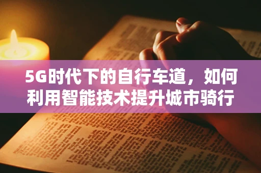 5G时代下的自行车道，如何利用智能技术提升城市骑行体验？
