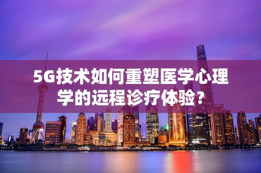 5G技术如何重塑医学心理学的远程诊疗体验？