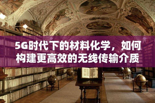 5G时代下的材料化学，如何构建更高效的无线传输介质？
