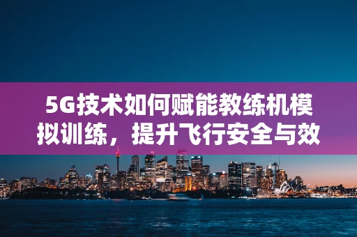 5G技术如何赋能教练机模拟训练，提升飞行安全与效率？