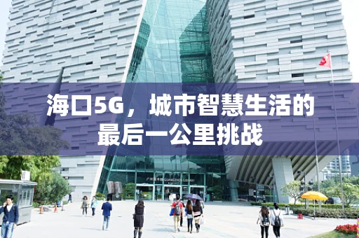 海口5G，城市智慧生活的最后一公里挑战