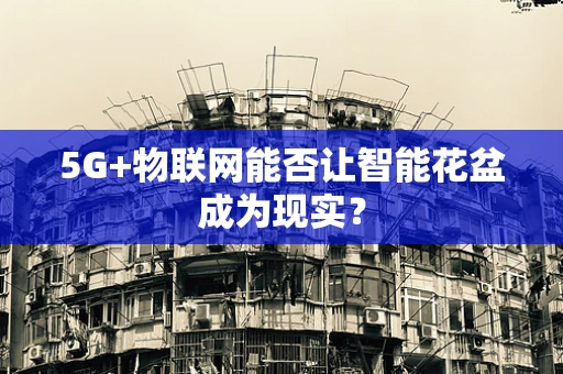 5G+物联网能否让智能花盆成为现实？