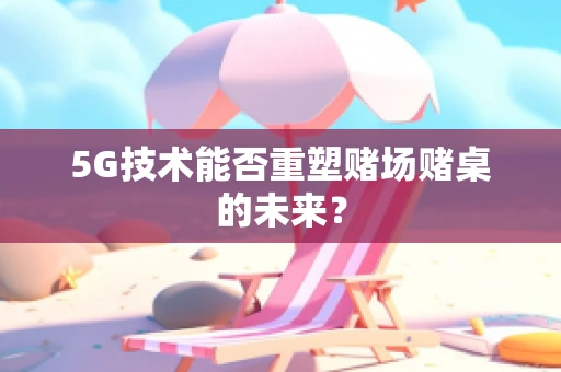 5G技术能否重塑赌场赌桌的未来？