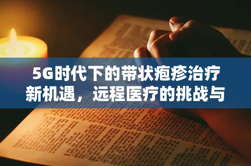 5G时代下的带状疱疹治疗新机遇，远程医疗的挑战与前景