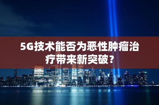 5G技术能否为恶性肿瘤治疗带来新突破？