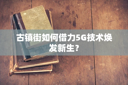 古镇街如何借力5G技术焕发新生？