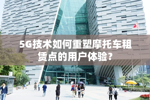 5G技术如何重塑摩托车租赁点的用户体验？