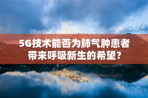 5G技术能否为肺气肿患者带来呼吸新生的希望？