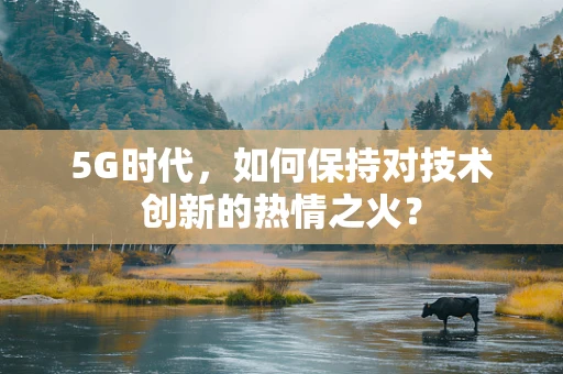 5G时代，如何保持对技术创新的热情之火？