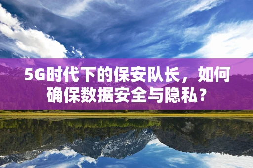 5G时代下的保安队长，如何确保数据安全与隐私？
