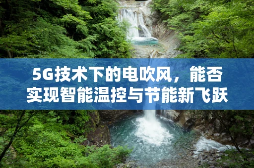 5G技术下的电吹风，能否实现智能温控与节能新飞跃？