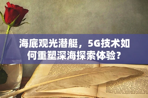 海底观光潜艇，5G技术如何重塑深海探索体验？