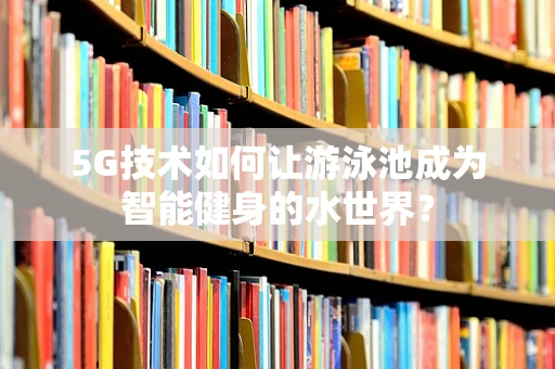 5G技术如何让游泳池成为智能健身的水世界？