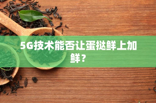 5G技术能否让蛋挞鲜上加鲜？